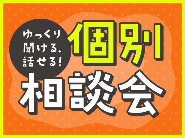 ゆっくり聞ける・話せる！個別相談会