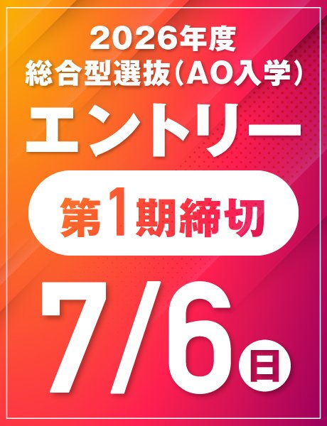 7/6(日) 第1期締切｜総合型選抜(AO)エントリー受付中