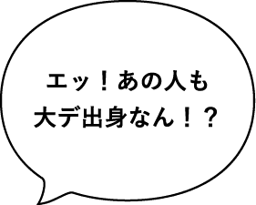 エッ！あの人も大デ出身なん！？