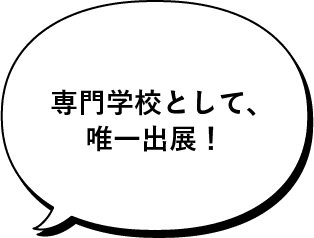 専門学校として、唯一出展！