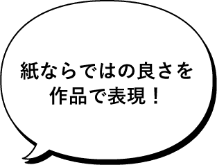 紙ならではの良さを作品で表現！