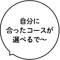 自分に合ったコースが選べるで〜