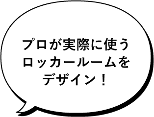 プロが実際に使うロッカールームをデザイン！