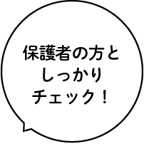 保護者の方としっかりチェック!