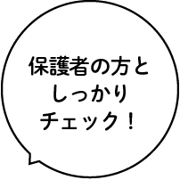 保護者の方としっかりチェック！