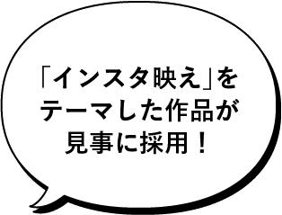 「インスタ映え」をテーマした作品が見事に採用！