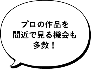 プロの作品を間近で見る機会も多数！