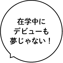 在学中にデビューも夢じゃない!