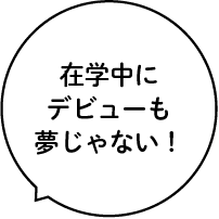 在学中にデビューも夢じゃない！