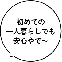 初めての一人暮らしでも安心やで〜