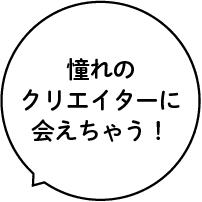 憧れのクリエイターに会えちゃう！